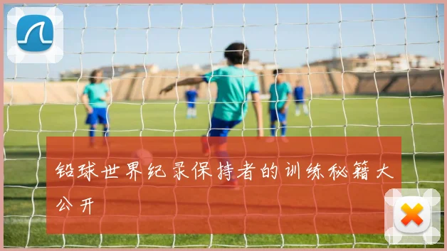 铅球世界纪录保持者的训练秘籍大公开