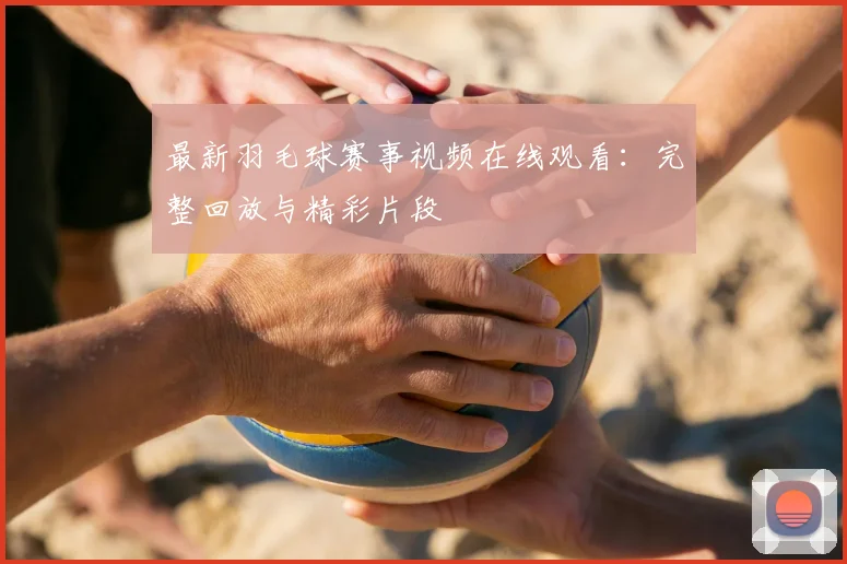 最新羽毛球赛事视频在线观看:完整回放与精彩片段