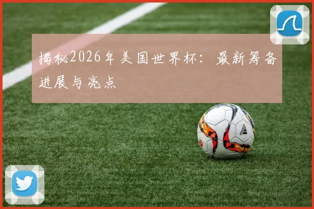 揭秘2026年美国世界杯:最新筹备进展与亮点