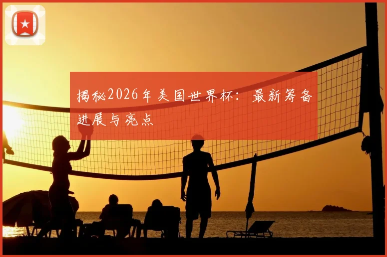 揭秘2026年美国世界杯:最新筹备进展与亮点