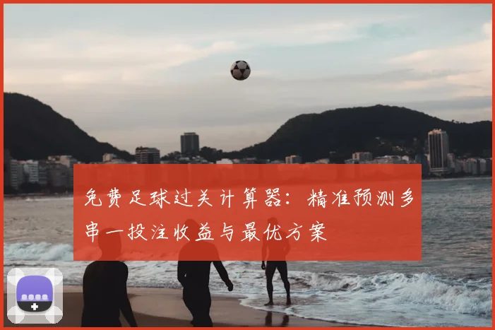 免费足球过关计算器:精准预测多串一投注收益与最优方案