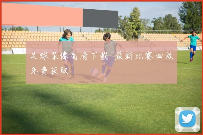 足球录像高清下载 最新比赛回放免费获取