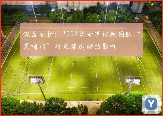 深度剖析:2002年世界杯韩国队“黑哨门”对足球运动的影响