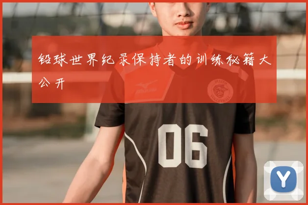 铅球世界纪录保持者的训练秘籍大公开
